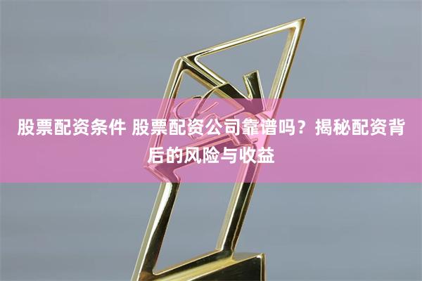 股票配资条件 股票配资公司靠谱吗？揭秘配资背后的风险与收益