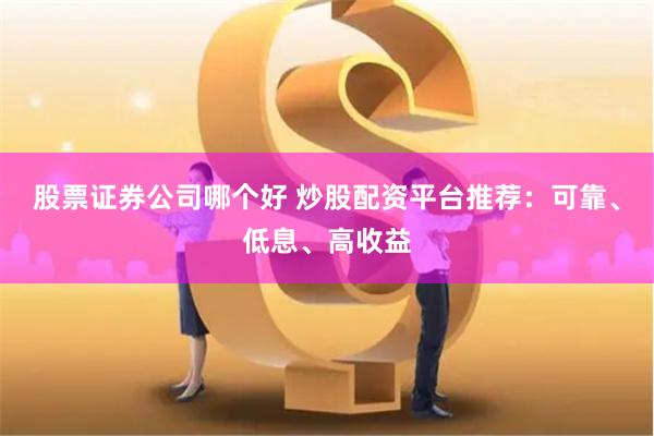 股票证券公司哪个好 炒股配资平台推荐：可靠、低息、高收益