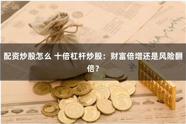 配资炒股怎么 十倍杠杆炒股：财富倍增还是风险翻倍？