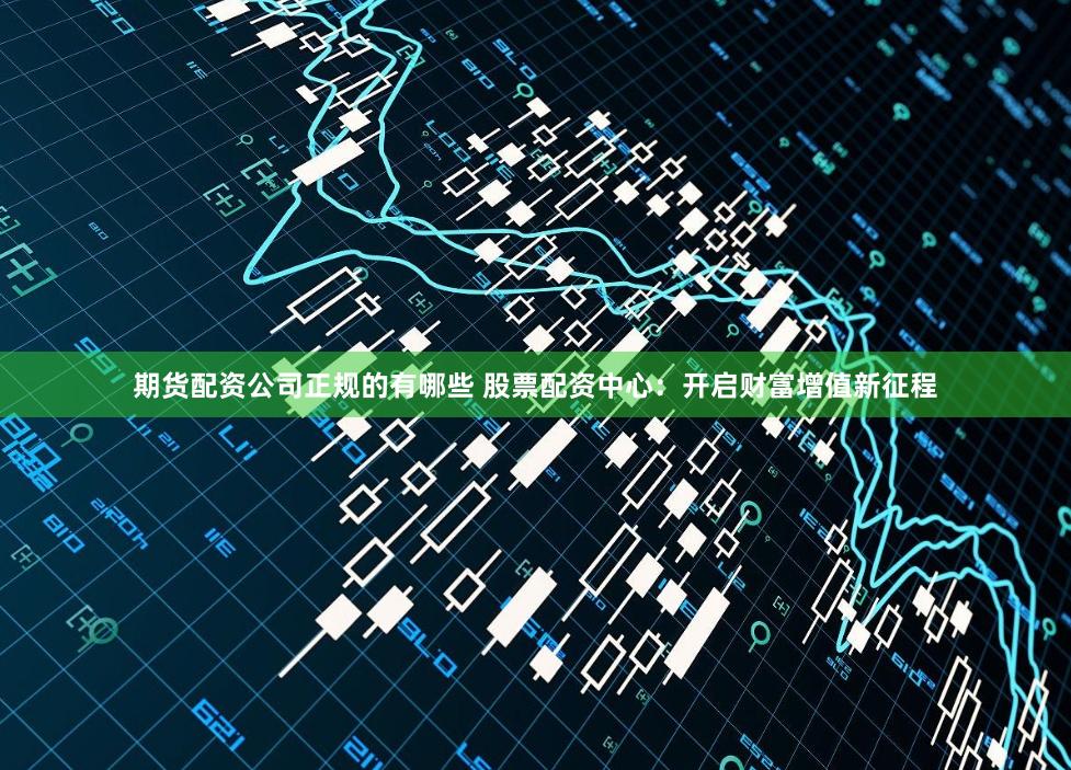 期货配资公司正规的有哪些 股票配资中心：开启财富增值新征程