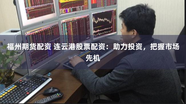 福州期货配资 连云港股票配资：助力投资，把握市场先机