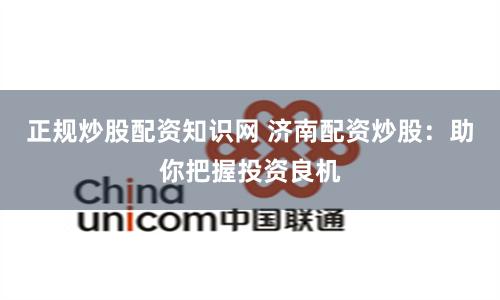 正规炒股配资知识网 济南配资炒股：助你把握投资良机