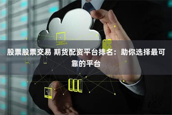 股票股票交易 期货配资平台排名：助你选择最可靠的平台