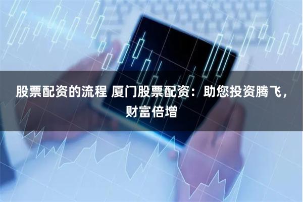 股票配资的流程 厦门股票配资：助您投资腾飞，财富倍增