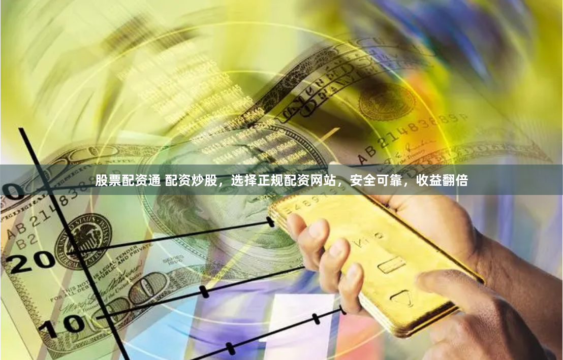 股票配资通 配资炒股，选择正规配资网站，安全可靠，收益翻倍