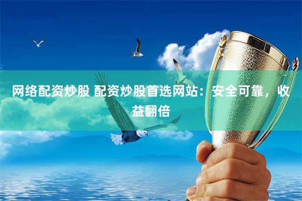 网络配资炒股 配资炒股首选网站：安全可靠，收益翻倍