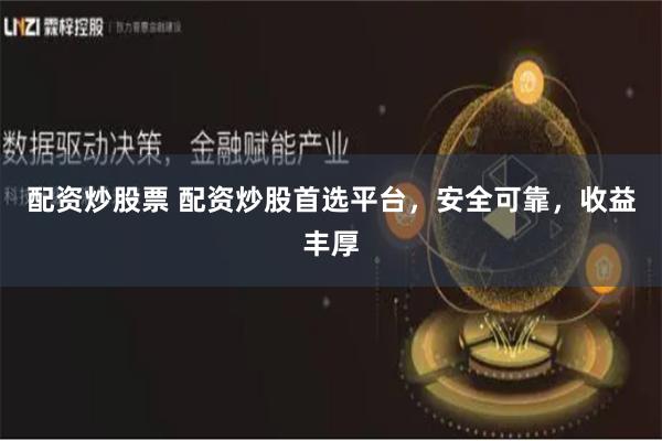 配资炒股票 配资炒股首选平台，安全可靠，收益丰厚