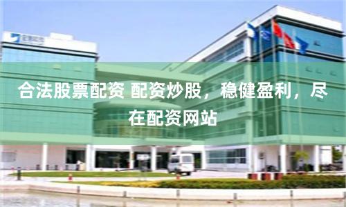 合法股票配资 配资炒股，稳健盈利，尽在配资网站