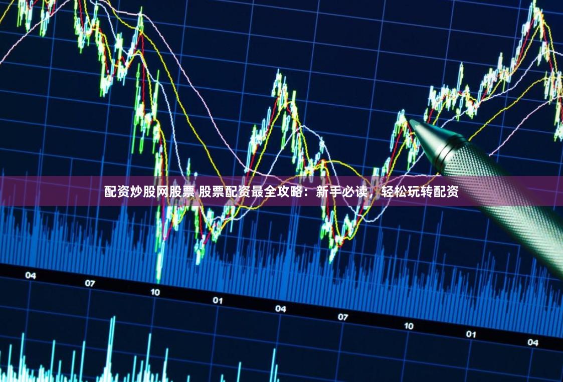 配资炒股网股票 股票配资最全攻略：新手必读，轻松玩转配资