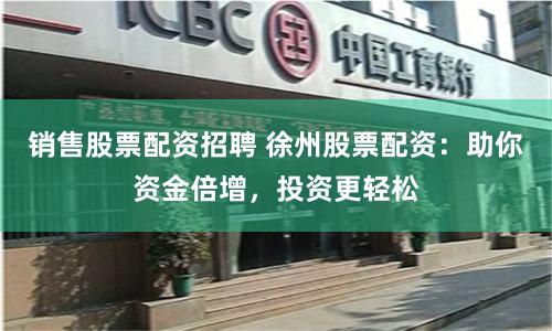 销售股票配资招聘 徐州股票配资：助你资金倍增，投资更轻松