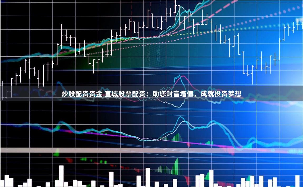 炒股配资资金 宣城股票配资：助您财富增值，成就投资梦想