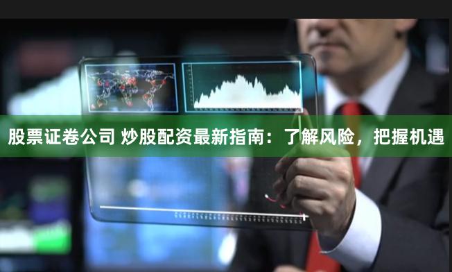 股票证卷公司 炒股配资最新指南：了解风险，把握机遇