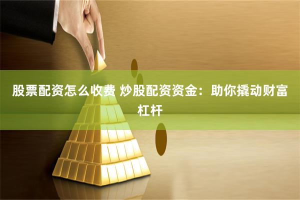 股票配资怎么收费 炒股配资资金：助你撬动财富杠杆