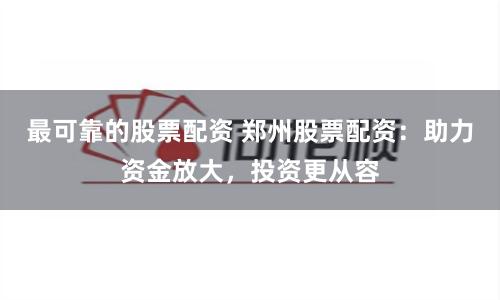 最可靠的股票配资 郑州股票配资：助力资金放大，投资更从容