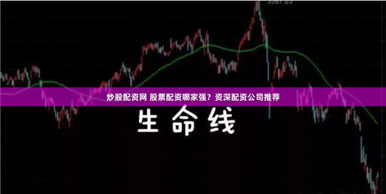 炒股配资网 股票配资哪家强？资深配资公司推荐