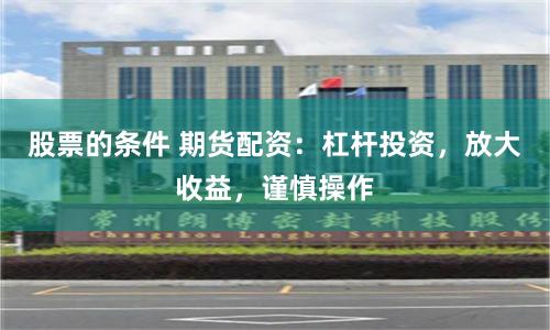 股票的条件 期货配资：杠杆投资，放大收益，谨慎操作