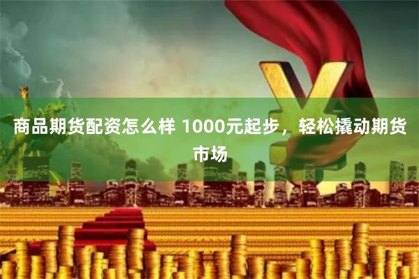 商品期货配资怎么样 1000元起步，轻松撬动期货市场