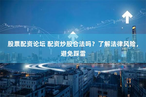 股票配资论坛 配资炒股合法吗？了解法律风险，避免踩雷