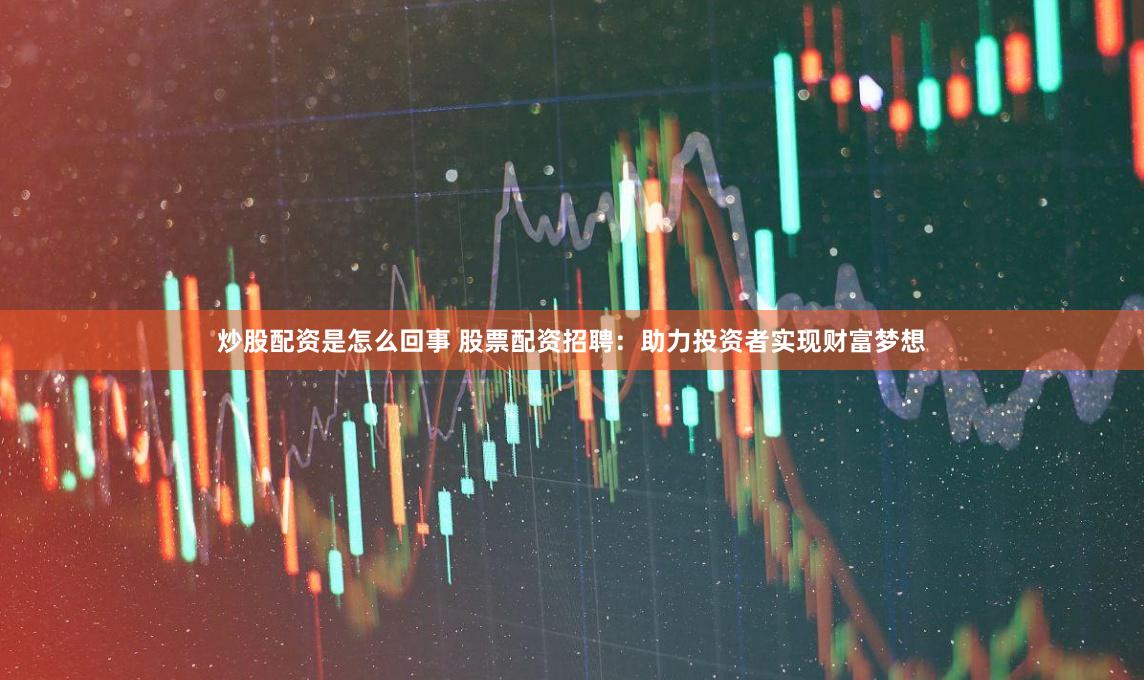 炒股配资是怎么回事 股票配资招聘：助力投资者实现财富梦想