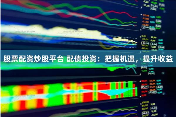 股票配资炒股平台 配债投资：把握机遇，提升收益