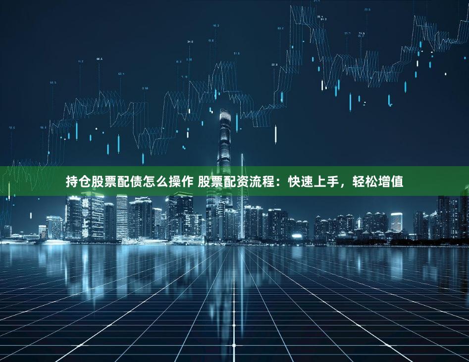 持仓股票配债怎么操作 股票配资流程：快速上手，轻松增值