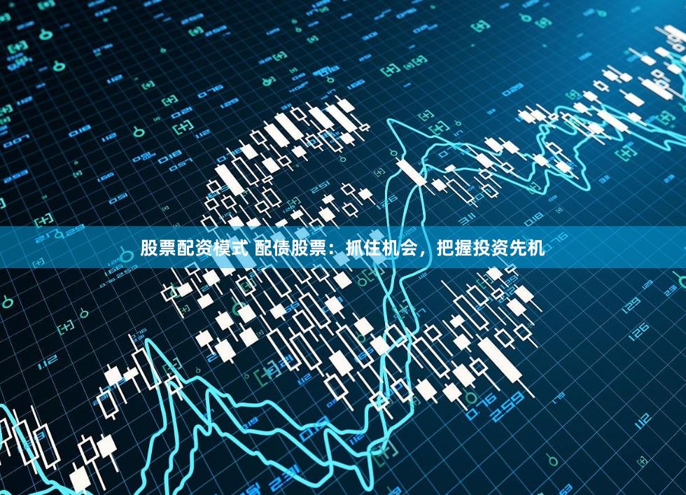 股票配资模式 配债股票：抓住机会，把握投资先机