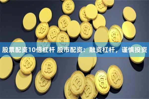 股票配资10倍杠杆 股市配资：融资杠杆，谨慎投资