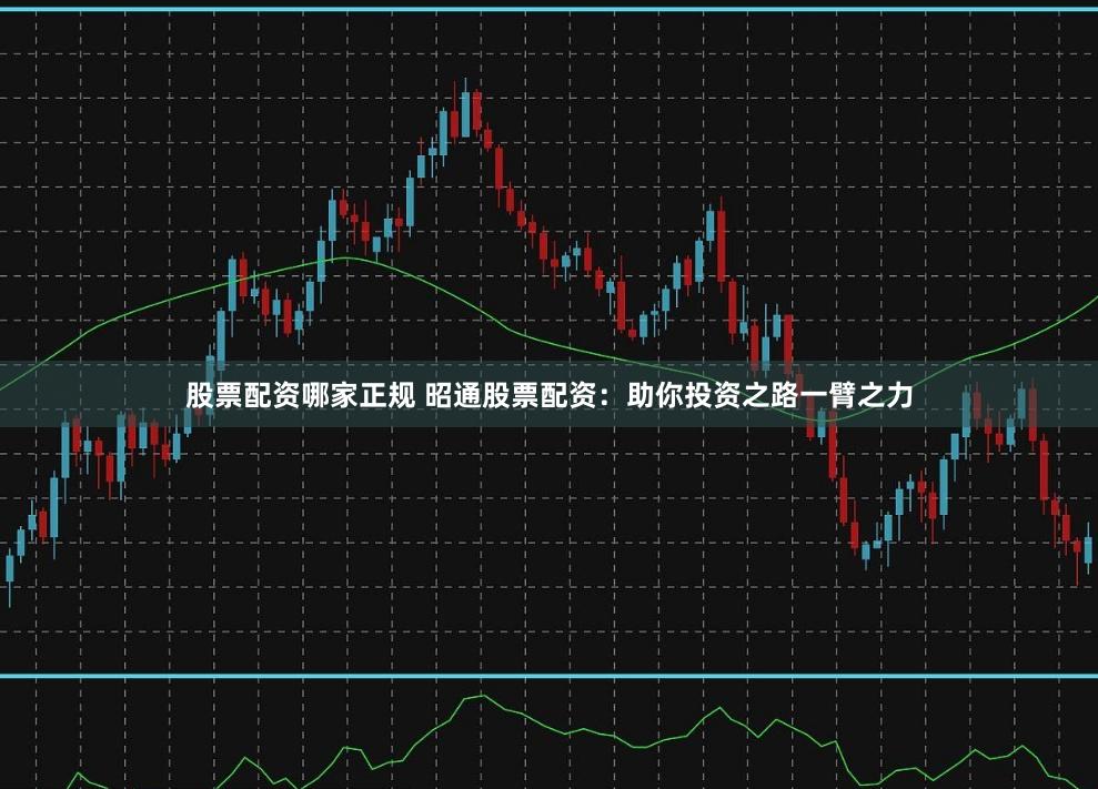 股票配资哪家正规 昭通股票配资：助你投资之路一臂之力