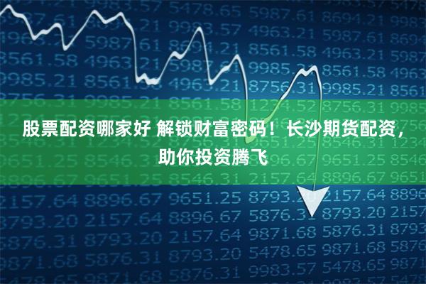 股票配资哪家好 解锁财富密码！长沙期货配资，助你投资腾飞