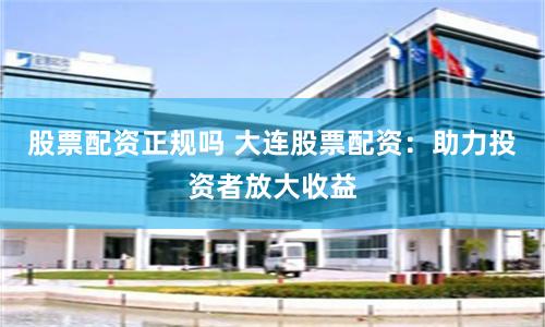 股票配资正规吗 大连股票配资：助力投资者放大收益