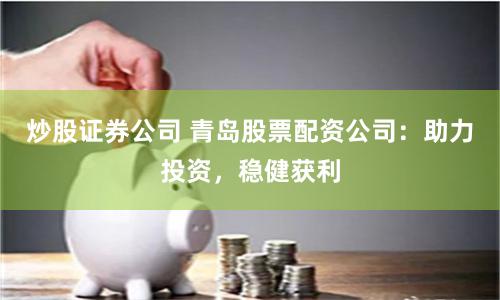 炒股证券公司 青岛股票配资公司：助力投资，稳健获利