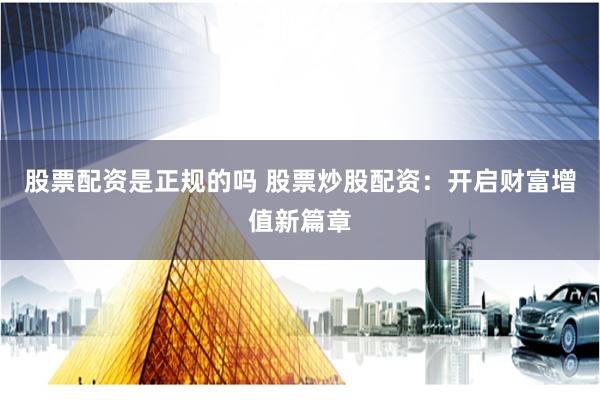 股票配资是正规的吗 股票炒股配资：开启财富增值新篇章