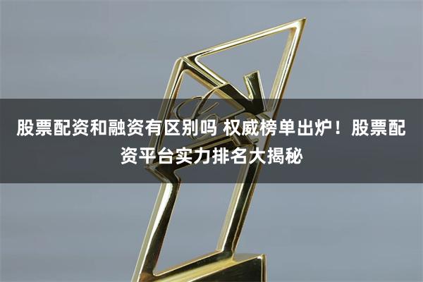 股票配资和融资有区别吗 权威榜单出炉！股票配资平台实力排名大揭秘