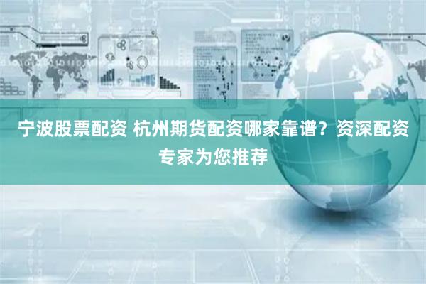 宁波股票配资 杭州期货配资哪家靠谱？资深配资专家为您推荐