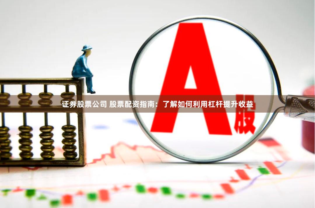 证券股票公司 股票配资指南：了解如何利用杠杆提升收益