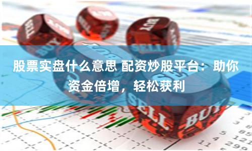 股票实盘什么意思 配资炒股平台：助你资金倍增，轻松获利