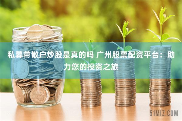 私募带散户炒股是真的吗 广州股票配资平台：助力您的投资之旅