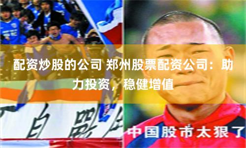 配资炒股的公司 郑州股票配资公司：助力投资，稳健增值
