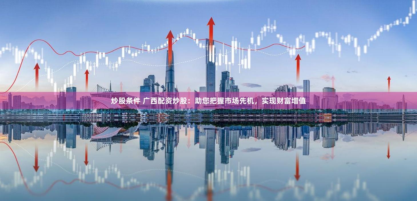 炒股条件 广西配资炒股：助您把握市场先机，实现财富增值