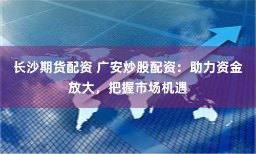 长沙期货配资 广安炒股配资：助力资金放大，把握市场机遇