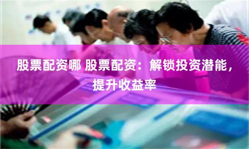 股票配资哪 股票配资：解锁投资潜能，提升收益率