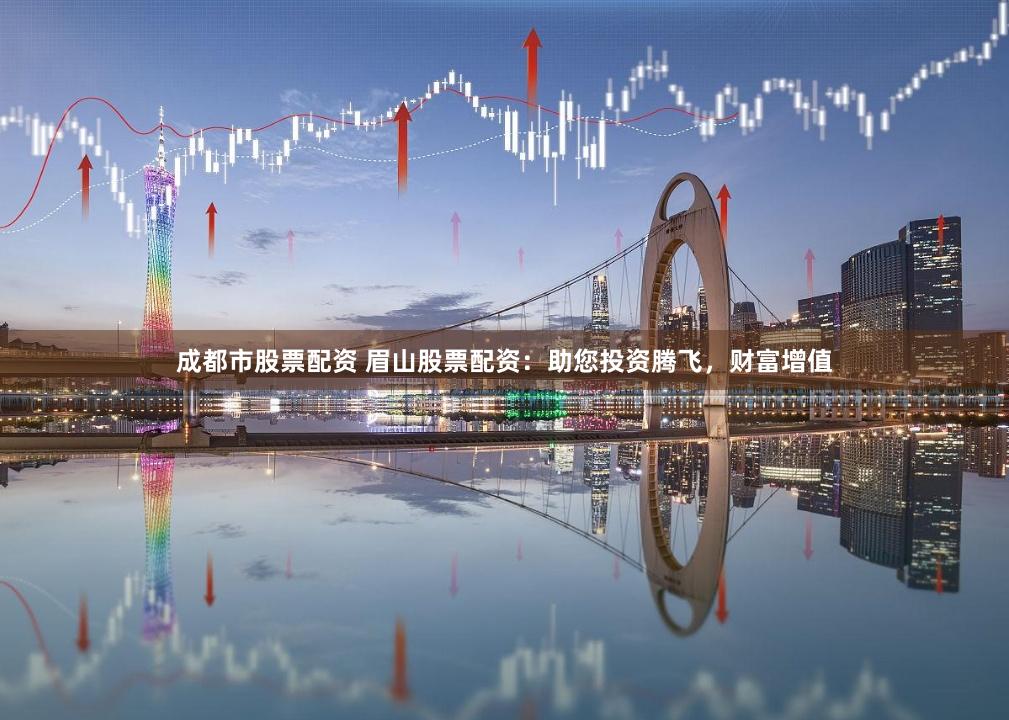成都市股票配资 眉山股票配资：助您投资腾飞，财富增值