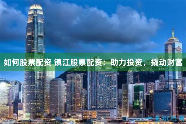 如何股票配资 镇江股票配资：助力投资，撬动财富