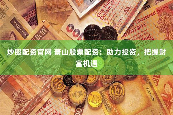 炒股配资官网 萧山股票配资：助力投资，把握财富机遇