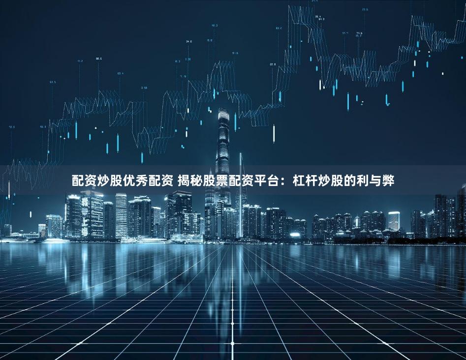 配资炒股优秀配资 揭秘股票配资平台：杠杆炒股的利与弊