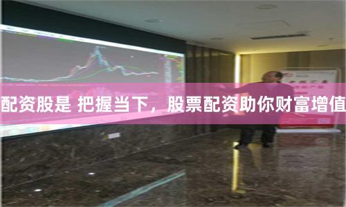 配资股是 把握当下，股票配资助你财富增值