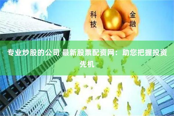 专业炒股的公司 最新股票配资网：助您把握投资先机