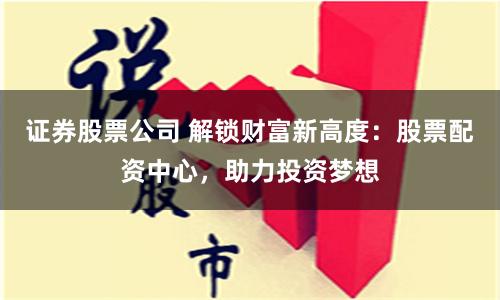 证券股票公司 解锁财富新高度：股票配资中心，助力投资梦想