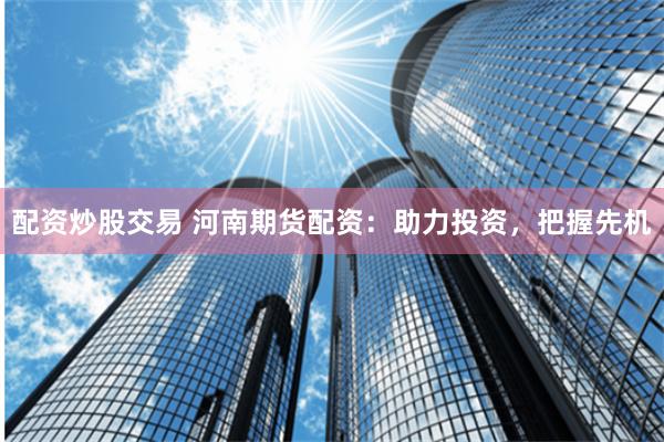 配资炒股交易 河南期货配资：助力投资，把握先机