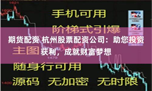 期货配资 杭州股票配资公司：助您投资获利，成就财富梦想